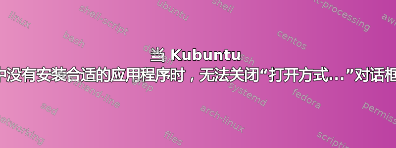 当 Kubuntu 中没有安装合适的应用程序时，无法关闭“打开方式...”对话框