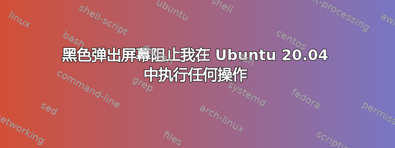 黑色弹出屏幕阻止我在 Ubuntu 20.04 中执行任何操作