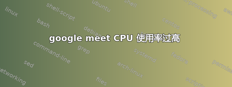 google meet CPU 使用率过高