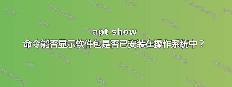 apt show 命令能否显示软件包是否已安装在操作系统中？