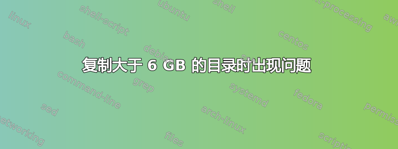 复制大于 6 GB 的目录时出现问题