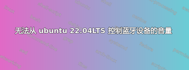 无法从 ubuntu 22.04LTS 控制蓝牙设备的音量