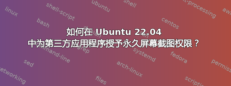 如何在 Ubuntu 22.04 中为第三方应用程序授予永久屏幕截图权限？