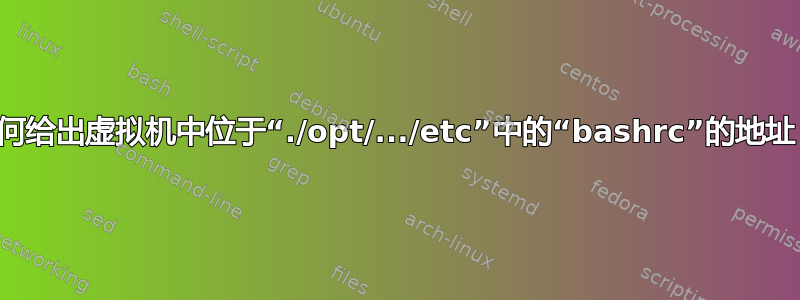 如何给出虚拟机中位于“./opt/.../etc”中的“bashrc”的地址？