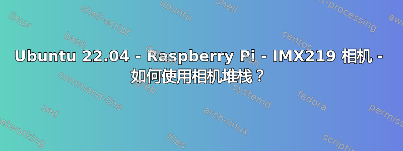 Ubuntu 22.04 - Raspberry Pi - IMX219 相机 - 如何使用相机堆栈？