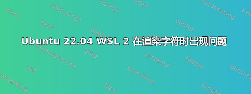 Ubuntu 22.04 WSL 2 在渲染字符时出现问题