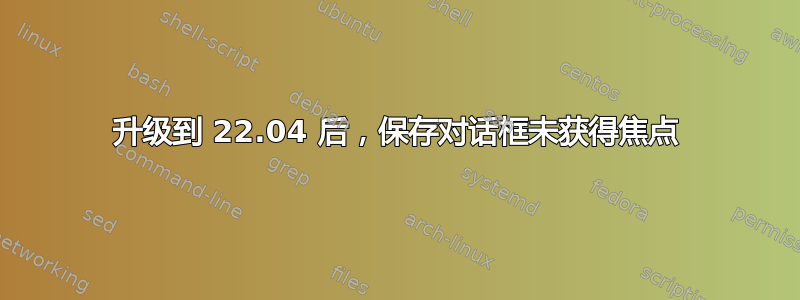 升级到 22.04 后，保存对话框未获得焦点