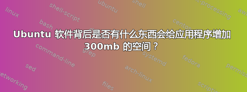 Ubuntu 软件背后是否有什么东西会给应用程序增加 300mb 的空间？