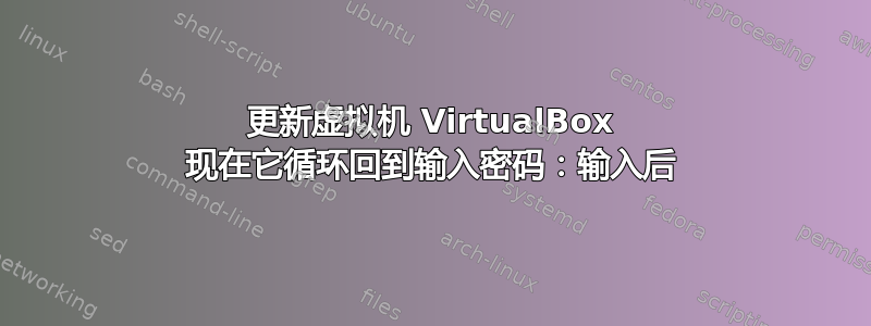 更新虚拟机 VirtualBox 现在它循环回到输入密码：输入后