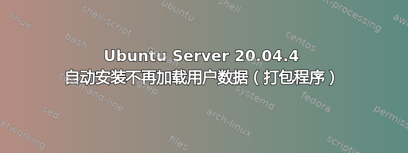 Ubuntu Server 20.04.4 自动安装不再加载用户数据（打包程序）