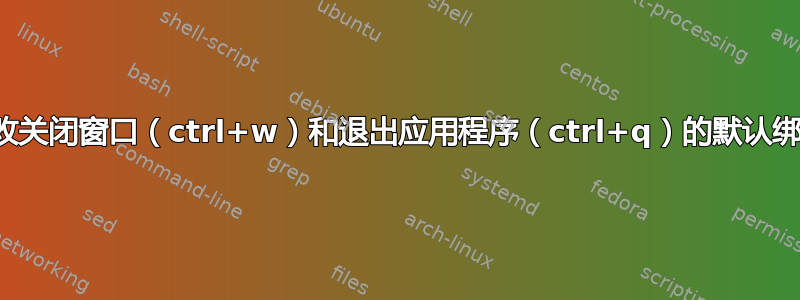 更改关闭窗口（ctrl+w）和退出应用程序（ctrl+q）的默认绑定