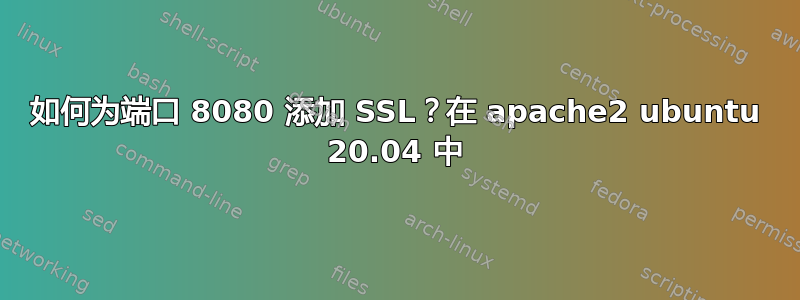 如何为端口 8080 添加 SSL？在 apache2 ubuntu 20.04 中