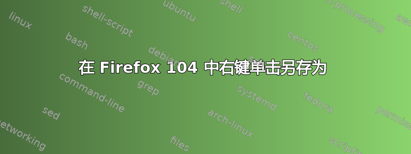 在 Firefox 104 中右键单击另存为