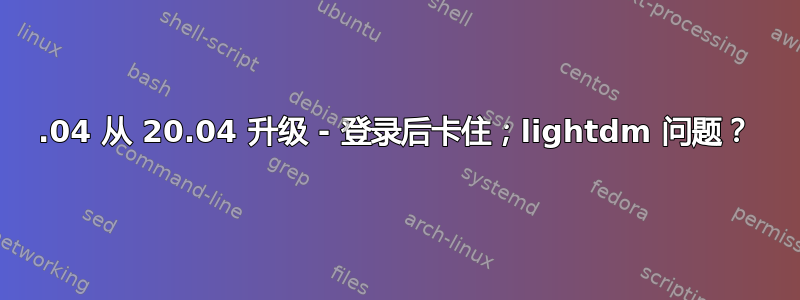 22.04 从 20.04 升级 - 登录后卡住；lightdm 问题？