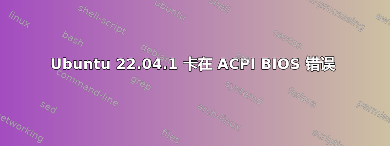 Ubuntu 22.04.1 卡在 ACPI BIOS 错误