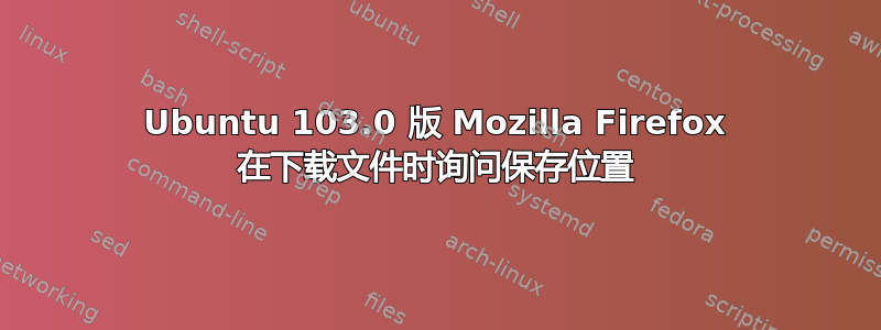 Ubuntu 103.0 版 Mozilla Firefox 在下载文件时询问保存位置