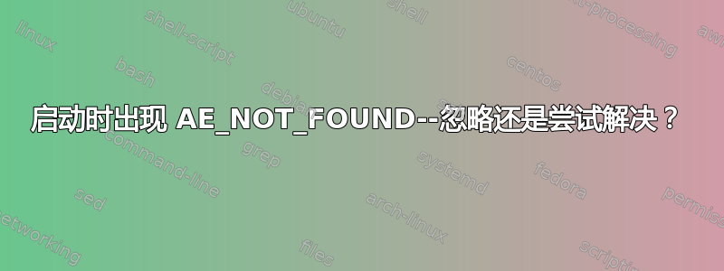 启动时出现 AE_NOT_FOUND--忽略还是尝试解决？