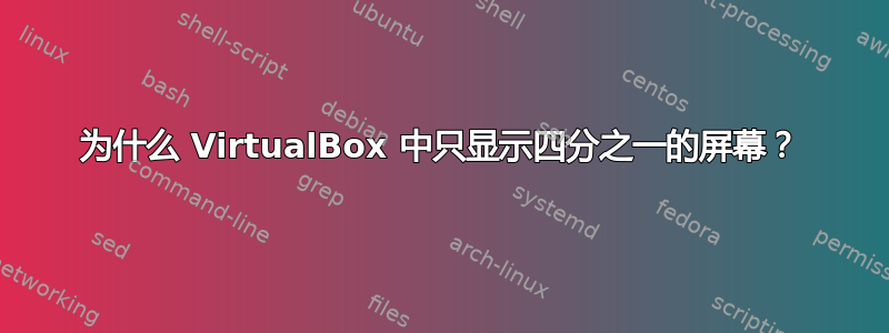 为什么 VirtualBox 中只显示四分之一的屏幕？