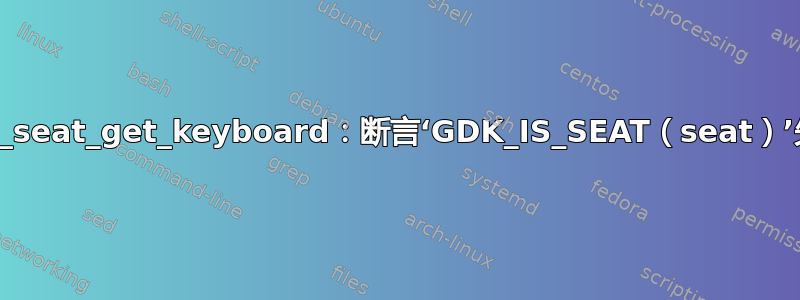 gdk_seat_get_keyboard：断言‘GDK_IS_SEAT（seat）’失败