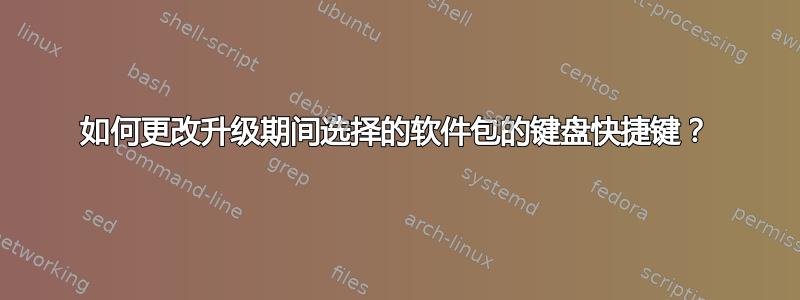 如何更改升级期间选择的软件包的键盘快捷键？