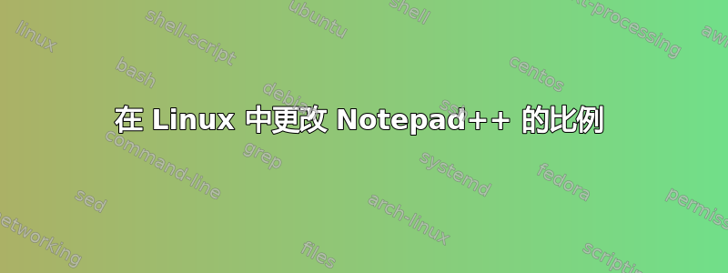 在 Linux 中更改 Notepad++ 的比例