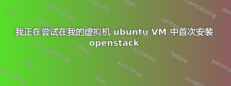 我正在尝试在我的虚拟机 ubuntu VM 中首次安装 openstack