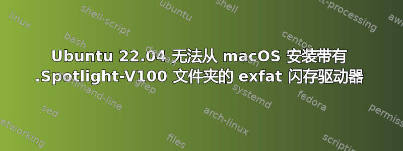 Ubuntu 22.04 无法从 macOS 安装带有 .Spotlight-V100 文件夹的 exfat 闪存驱动器