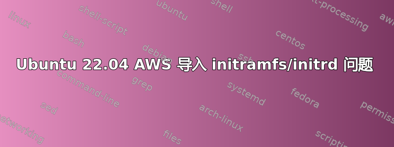 Ubuntu 22.04 AWS 导入 initramfs/initrd 问题