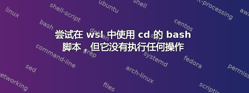 尝试在 wsl 中使用 cd 的 bash 脚本，但它没有执行任何操作