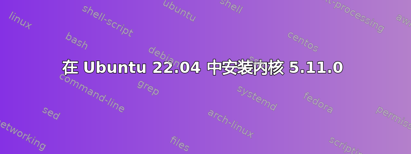 在 Ubuntu 22.04 中安装内核 5.11.0