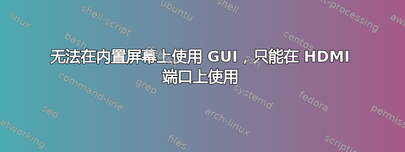 无法在内置屏幕上使用 GUI，只能在 HDMI 端口上使用