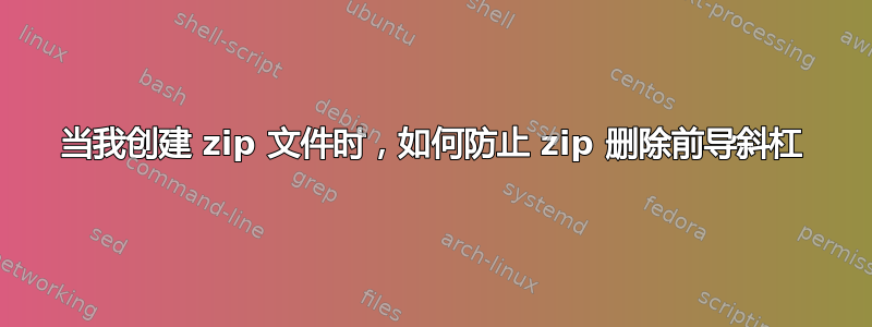 当我创建 zip 文件时，如何防止 zip 删除前导斜杠