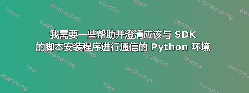 我需要一些帮助并澄清应该与 SDK 的脚本安装程序进行通信的 Python 环境