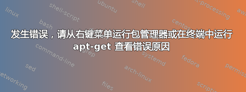 发生错误，请从右键菜单运行包管理器或在终端中运行 apt-get 查看错误原因