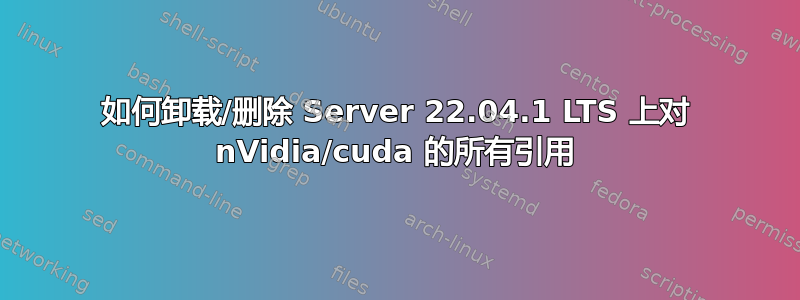 如何卸载/删除 Server 22.04.1 LTS 上对 nVidia/cuda 的所有引用