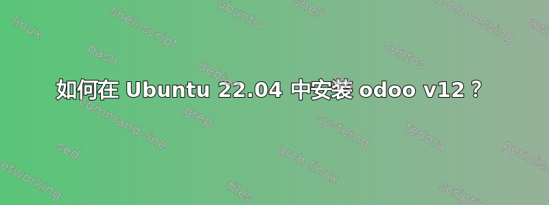 如何在 Ubuntu 22.04 中安装 odoo v12？