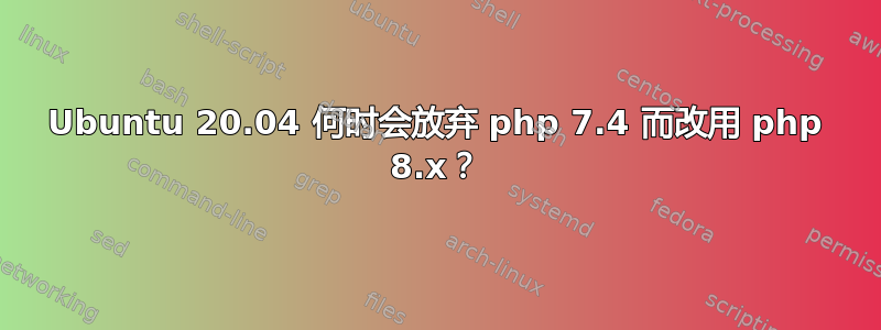 Ubuntu 20.04 何时会放弃 php 7.4 而改用 php 8.x？