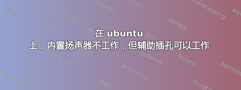 在 ubuntu 上，内置扬声器不工作，但辅助插孔可以工作