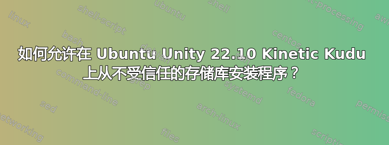 如何允许在 Ubuntu Unity 22.10 Kinetic Kudu 上从不受信任的存储库安装程序？