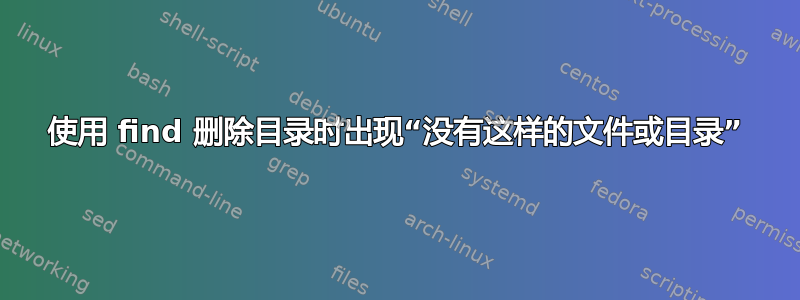 使用 find 删除目录时出现“没有这样的文件或目录”