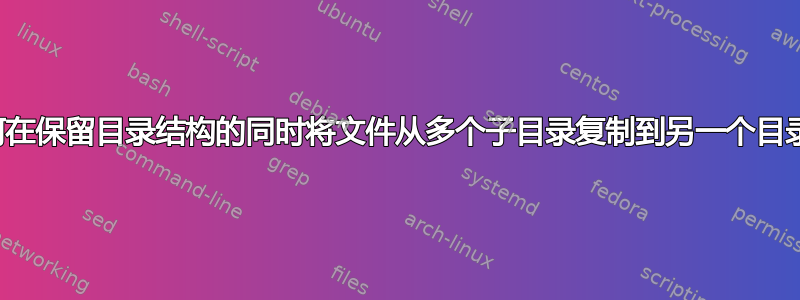 如何在保留目录结构的同时将文件从多个子目录复制到另一个目录？