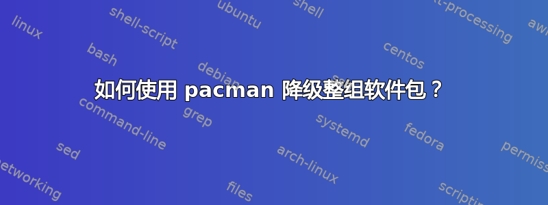 如何使用 pacman 降级整组软件包？