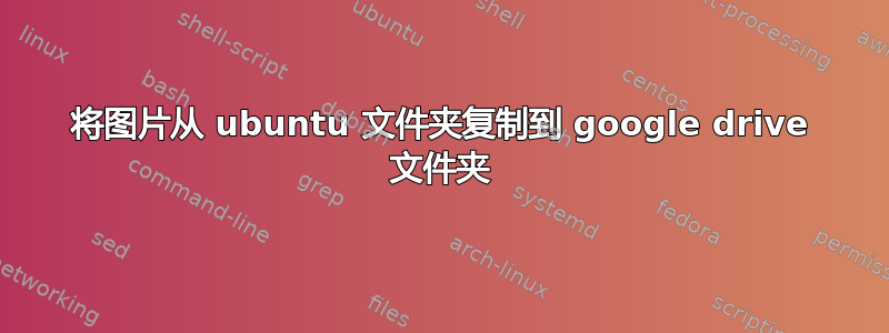 将图片从 ubuntu 文件夹复制到 google drive 文件夹