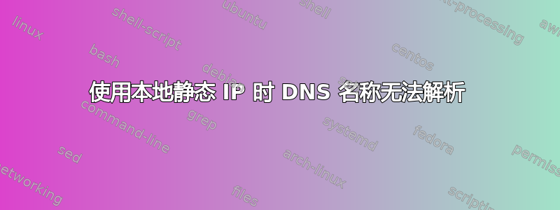 使用本地静态 IP 时 DNS 名称无法解析