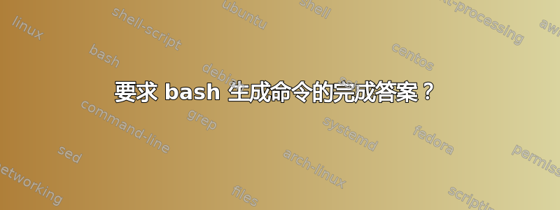 要求 bash 生成命令的完成答案？