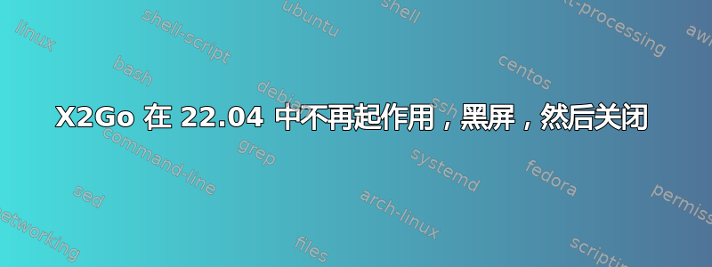 X2Go 在 22.04 中不再起作用，黑屏，然后关闭