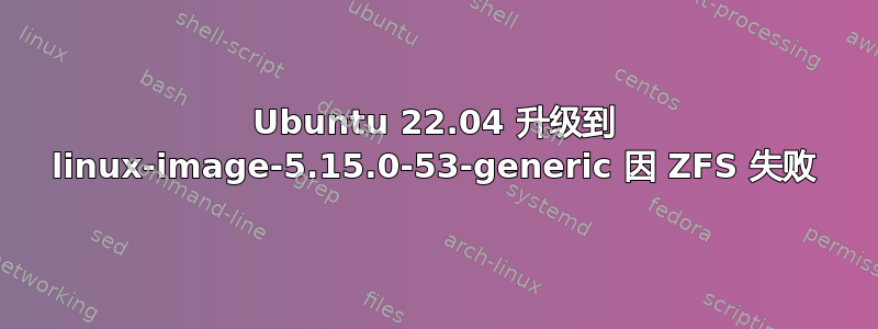 Ubuntu 22.04 升级到 linux-image-5.15.0-53-generic 因 ZFS 失败