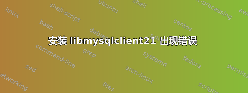 安装 libmysqlclient21 出现错误