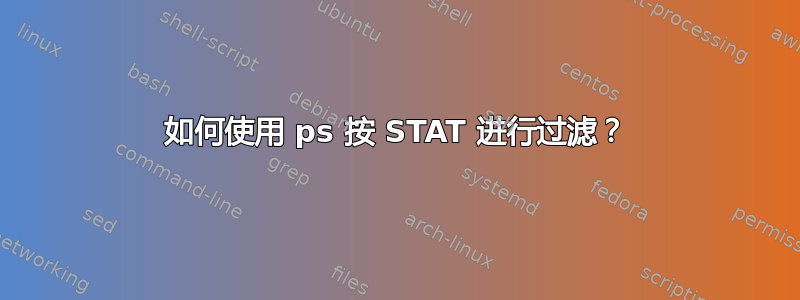 如何使用 ps 按 STAT 进行过滤？