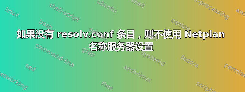 如果没有 resolv.conf 条目，则不使用 Netplan 名称服务器设置